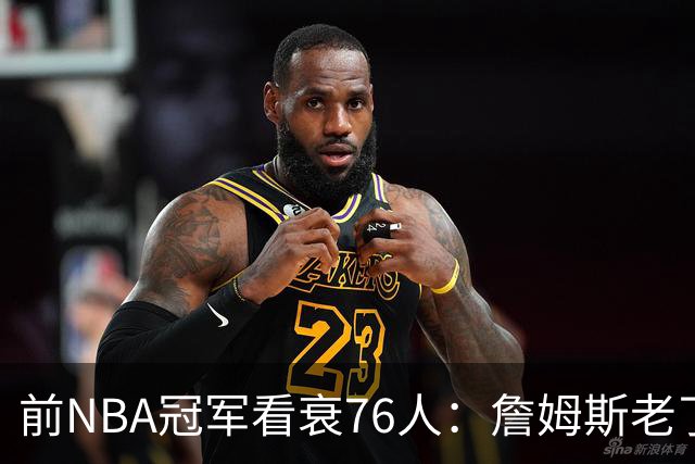 前NBA冠军看衰76人:詹姆斯老了,迟早要付代价