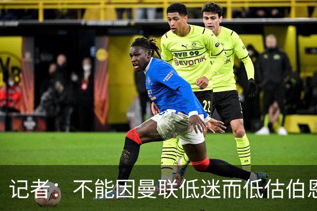 记者:不能因曼联低迷而低估伯恩茅斯,后者本可进5球且引援精明