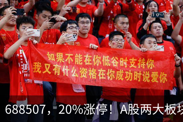 688507，20%涨停！A股两大板块，尾盘拉升！